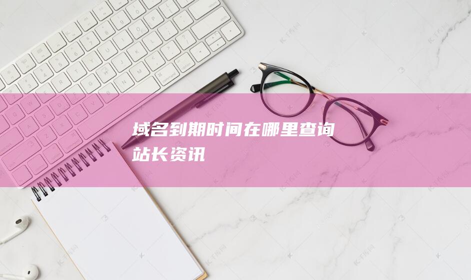 域名到期時(shí)間在哪里查詢-站長(zhǎng)資訊