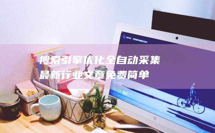 搜索引擎優(yōu)化全自動(dòng)采集最新行業(yè)文章（免費(fèi)簡(jiǎn)單易用的第三方網(wǎng)站采集功能簡(jiǎn)介）外貿(mào)網(wǎng)站搜索引擎優(yōu)化方法-站長(zhǎng)資訊