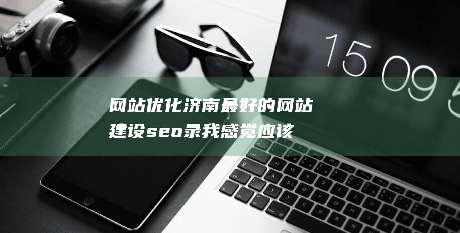 網(wǎng)站優(yōu)化濟(jì)南最好的網(wǎng)站建設(shè)seo錄我感覺(jué)應(yīng)該是濟(jì)南新風(fēng)向網(wǎng)絡(luò)科技有限seo錄什么是網(wǎng)站優(yōu)化-站長(zhǎng)資訊