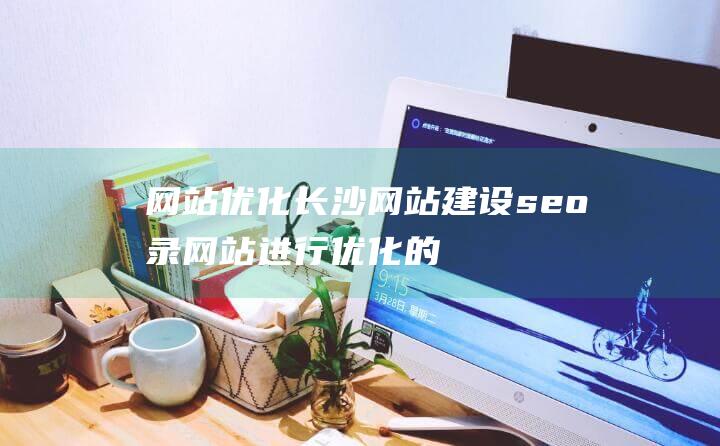 網(wǎng)站優(yōu)化長(zhǎng)沙網(wǎng)站建設(shè)seo錄：網(wǎng)站進(jìn)行優(yōu)化的好處有哪些網(wǎng)站seo優(yōu)化網(wǎng)站-站長(zhǎng)資訊